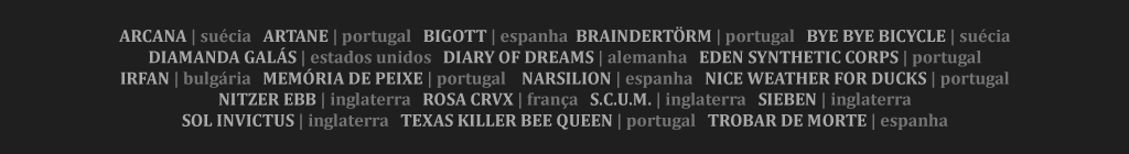 Arcana, Artane, Bigott, Brainderstorm, Bye Bye Bicycle, Diamanda Galás, Diary Of Dreams, Eden Synthetic Corps, Irfan, Memória de Peixe, Narsilion, Nice Weather For Ducks, Nitzer Ebb, Rosa Crvx, S.C.U.M., Sieben, Sol Invictus, Texas Killer Bee Queen, Trobar de Morte